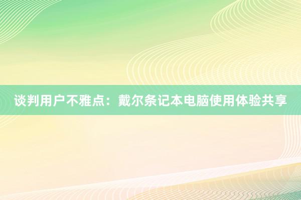 谈判用户不雅点：戴尔条记本电脑使用体验共享